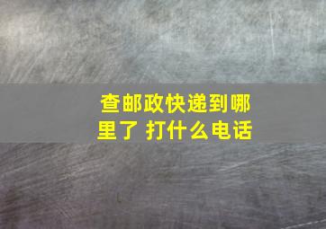 查邮政快递到哪里了 打什么电话